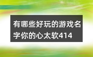 有哪些好玩的游戲名字—你的心太軟414個(gè)