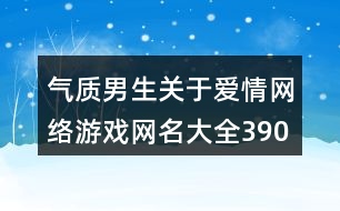 氣質(zhì)男生關(guān)于愛(ài)情網(wǎng)絡(luò)游戲網(wǎng)名大全390個(gè)