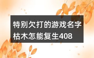 特別欠打的游戲名字—枯木怎能復生408個