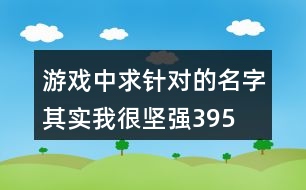 游戲中求針對的名字—其實(shí)我很堅(jiān)強(qiáng)395個(gè)