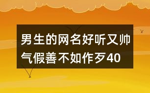 男生的網(wǎng)名好聽(tīng)又帥氣—假善不如作歹405個(gè)