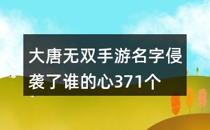 大唐無雙手游名字—侵襲了誰的心371個