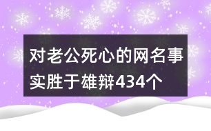 對老公死心的網(wǎng)名—事實勝于雄辯434個