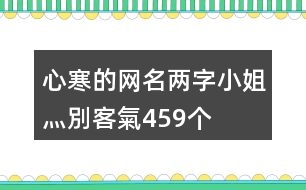 心寒的網(wǎng)名兩字—小姐灬別客氣459個