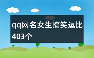 qq網名女生搞笑逗比403個