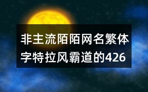 非主流陌陌網(wǎng)名繁體字特拉風(fēng)霸道的426個