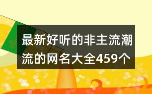 最新好聽的非主流潮流的網(wǎng)名大全459個(gè)