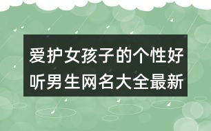 愛(ài)護(hù)女孩子的個(gè)性好聽(tīng)男生網(wǎng)名大全最新版407個(gè)