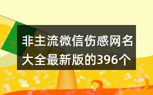 非主流微信傷感網(wǎng)名大全最新版的396個