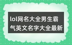 lol網(wǎng)名大全男生霸氣英文名字大全最新版的403個