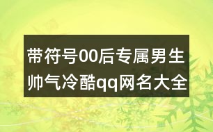 帶符號00后專屬男生帥氣冷酷qq網(wǎng)名大全438個