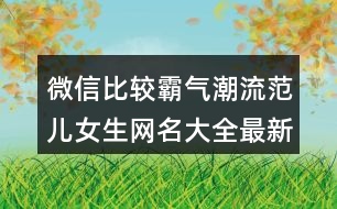 微信比較霸氣潮流范兒女生網(wǎng)名大全最新版的408個