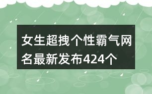 女生超拽個(gè)性霸氣網(wǎng)名最新發(fā)布424個(gè)