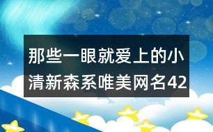 那些一眼就愛(ài)上的小清新森系唯美網(wǎng)名421個(gè)