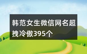 韓范女生微信網(wǎng)名超拽冷傲395個(gè)