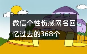 微信個(gè)性傷感網(wǎng)名回憶過(guò)去的368個(gè)