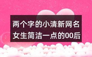 兩個字的小清新網名女生簡潔一點的00后432個