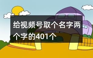 給視頻號取個名字兩個字的401個