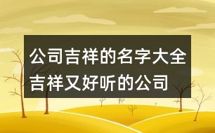 公司吉祥的名字大全,吉祥又好聽(tīng)的公司名字454個(gè)