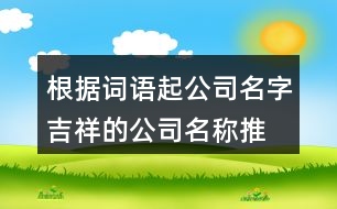 根據(jù)詞語起公司名字,吉祥的公司名稱推薦384個(gè)