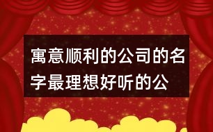 寓意順利的公司的名字,最理想好聽的公司名稱409個(gè)