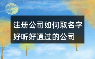 注冊(cè)公司如何取名字,好聽好通過的公司名大全401個(gè)