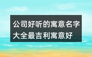 公司好聽的寓意名字大全,最吉利寓意好的公司名字439個(gè)