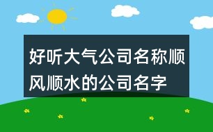 好聽大氣公司名稱,順風順水的公司名字大全454個