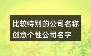 比較特別的公司名稱,創(chuàng)意個性公司名字大全416個