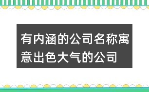 有內(nèi)涵的公司名稱,寓意出色大氣的公司名字393個