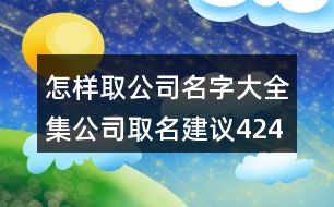 怎樣取公司名字大全集,公司取名建議424個(gè)