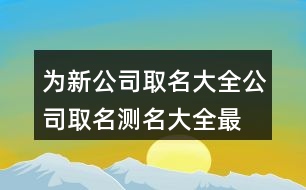 為新公司取名大全,公司取名測名大全最新版的403個(gè)