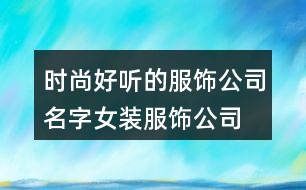 時(shí)尚好聽的服飾公司名字,女裝服飾公司取名大全394個(gè)