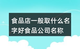 食品店一般取什么名字好,食品公司名稱起名大全445個(gè)