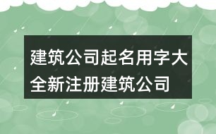 建筑公司起名用字大全,新注冊(cè)建筑公司名稱大全447個(gè)