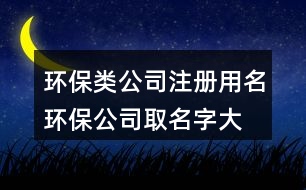 環(huán)保類公司注冊(cè)用名,環(huán)保公司取名字大全384個(gè)