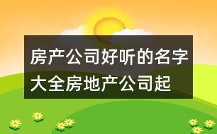 房產(chǎn)公司好聽的名字大全,房地產(chǎn)公司起名大全參照421個(gè)