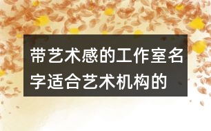 帶藝術(shù)感的工作室名字,適合藝術(shù)機(jī)構(gòu)的名字443個(gè)