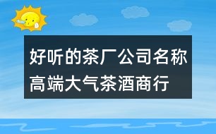 好聽(tīng)的茶廠公司名稱(chēng),高端大氣茶酒商行名字419個(gè)