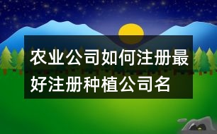 農業(yè)公司如何注冊最好,注冊種植公司名字大全443個