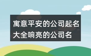 寓意平安的公司起名大全,響亮的公司名稱大全384個(gè)