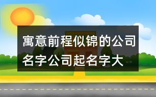 寓意前程似錦的公司名字,公司起名字大全寓意好411個