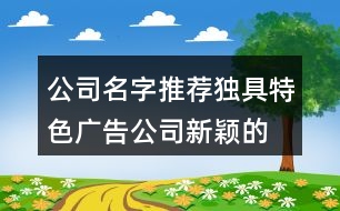 公司名字推薦獨具特色,廣告公司新穎的名字合集455個