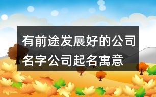 有前途發(fā)展好的公司名字,公司起名寓意好蒸蒸日上398個(gè)