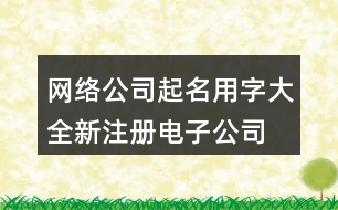 網(wǎng)絡(luò)公司起名用字大全,新注冊電子公司名稱大全403個