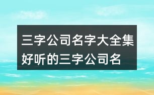 三字公司名字大全集,好聽的三字公司名字大全446個