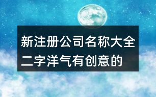 新注冊公司名稱大全二字,洋氣有創(chuàng)意的公司名字大全389個(gè)