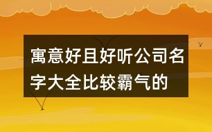 寓意好且好聽公司名字大全,比較霸氣的企業(yè)名字大全436個