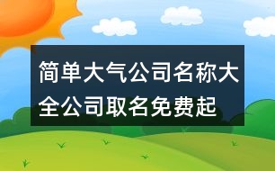 簡單大氣公司名稱大全,公司取名免費起名大全402個