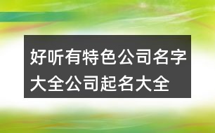 好聽(tīng)有特色公司名字大全,公司起名大全三個(gè)字395個(gè)